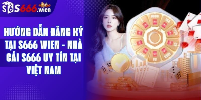How to Register at S666 Wien – The Trusted S666 Bookmaker in Vietnam